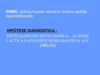 ENMG : polineuropatia sensitivo motora padrão desmielinizante ENCEFALOPATIA MITOCONDRIAL , ACIDOSE LÁCTICA E EPISÓDIOS SEMELHANTES A AVC (MELAS) HIPÓTESE DIAGNÓSTICA : 