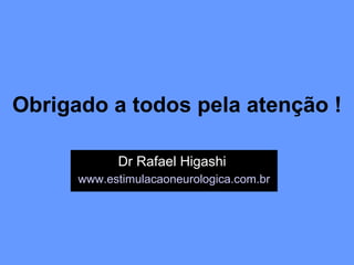 Obrigado a todos pela atenção ! Dr Rafael Higashi   www.estimulacaoneurologica.com.br   