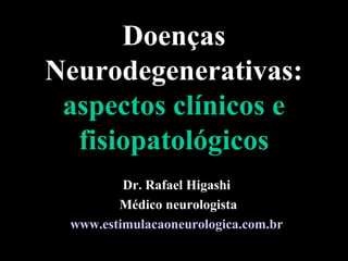Doenças
Neurodegenerativas:
aspectos clínicos e
fisiopatológicos
Dr. Rafael Higashi
Médico neurologista
www.estimulacaoneurologica.com.br
 