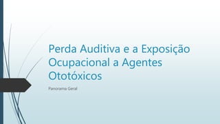 Perda Auditiva e a Exposição
Ocupacional a Agentes
Ototóxicos
Panorama Geral
 