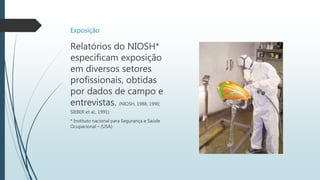 Exposição
Relatórios do NIOSH*
especificam exposição
em diversos setores
profissionais, obtidas
por dados de campo e
entrevistas. (NIOSH, 1988, 1990;
SIEBER et al., 1991)
* Instituto nacional para Segurança e Saúde
Ocupacional – (USA)
 