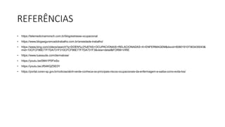 REFERÊNCIAS
• https://telemedicinamorsch.com.br/blog/estresse-ocupacional
• https://www.blogsegurancadotrabalho.com.br/ansiedade-trabalho/
• https://www.bing.com/videos/search?q=DOEN%c3%87AS+OCUPACIONAIS+RELACIONADAS+A+ENFERMAGEM&docid=608019107363435043&
mid=10CFCF86E77F7DA731F310CFCF86E77F7DA731F3&view=detail&FORM=VIRE
• https://www.tuasaude.com/dermatose/
• https://youtu.be/0M41P0FIxSo
• https://youtu.be/Jf5AKQZSE0Y
• https://portal.coren-sp.gov.br/noticias/abril-verde-conheca-os-principais-riscos-ocupacionais-da-enfermagem-e-saiba-como-evita-los/
 