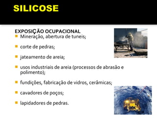 EXPOSIÇÃO OCUPACIONAL
 Mineração, abertura de tuneis;
 corte de pedras;
 jateamento de areia;
 usos industriais de areia (processos de abrasão e
polimento);
 fundições, fabricação de vidros, cerâmicas;
 cavadores de poços;
 lapidadores de pedras.
 