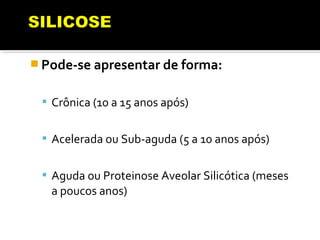  Pode-se apresentar de forma:
 Crônica (10 a 15 anos após)
 Acelerada ou Sub-aguda (5 a 10 anos após)
 Aguda ou Proteinose Aveolar Silicótica (meses
a poucos anos)
 
