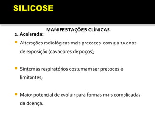 MANIFESTAÇÕES CLÍNICAS
2. Acelerada:
 Alterações radiológicas mais precoces com 5 a 10 anos
de exposição (cavadores de poços);
 Sintomas respiratórios costumam ser precoces e
limitantes;
 Maior potencial de evoluir para formas mais complicadas
da doença.
 