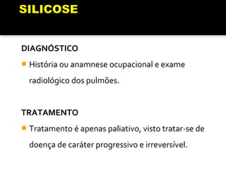 DIAGNÓSTICO
 História ou anamnese ocupacional e exame
radiológico dos pulmões.
TRATAMENTO
 Tratamento é apenas paliativo, visto tratar-se de
doença de caráter progressivo e irreversível.
 