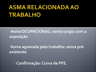 •Asma OCUPACIONAL: asma surgiu com a
exposição
•Asma agravada pelo trabalho: asma pré-
existente
• Confirmação: Curva de PFE.
 