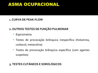 1. CURVA DE PEAK-FLOW
2. OUTROS TESTES DE FUNÇÃO PULMONAR
 Espirometria
 Testes de provocação brônquica inespecífica (histamina,
carbacol, metacolina)
 Testes de provocação brônquica específica (com agentes
suspeitos)
3. TESTES CUTÂNEOS E SOROLÓGICOS
 