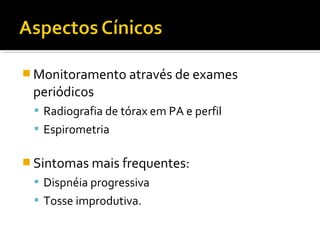  Monitoramento através de exames
periódicos
 Radiografia de tórax em PA e perfil
 Espirometria
 Sintomas mais frequentes:
 Dispnéia progressiva
 Tosse improdutiva.
 