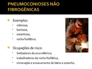  Exemplos:
 siderose;
 baritose;
 estanhose;
 rocha fosfática.
 Ocupações de risco:
 Soldadores de arco elétrico;
 trabalhadores de rocha fosfática;
 mineração e ensacamento de bário e estanho.
 