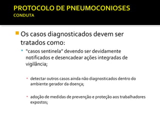  Os casos diagnosticados devem ser
tratados como:
 “casos sentinela” devendo ser devidamente
notificados e desencadear ações integradas de
vigilância;
▪ detectar outros casos ainda não diagnosticados dentro do
ambiente gerador da doença;
▪ adoção de medidas de prevenção e proteção aos trabalhadores
expostos;
 
