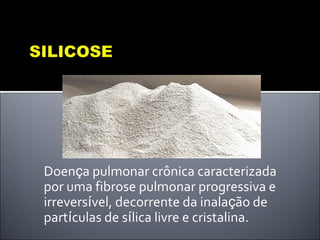 Doença pulmonar crônica caracterizada
por uma fibrose pulmonar progressiva e
irreversível, decorrente da inalação de
partículas de sílica livre e cristalina.
 