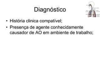 Diagnóstico
• História clinica compatível;
• Presença de agente conhecidamente
causador de AO em ambiente de trabalho;
 