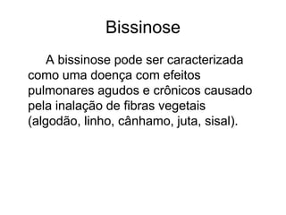 Bissinose
A bissinose pode ser caracterizada
como uma doença com efeitos
pulmonares agudos e crônicos causado
pela inalação de fibras vegetais
(algodão, linho, cânhamo, juta, sisal).
 