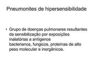 Pneumonites de hipersensibilidade
• Grupo de doenças pulmonares resultantes
da sensibilização por exposições
inalatórias a antígenos
bacterianos, fungicos, proteínas de alto
peso molecular e inorgânicos.
 