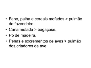 • Feno, palha e cereais mofados > pulmão
de fazendeiro.
• Cana mofada > bagaçose.
• Pó de madeira.
• Penas e excrementos de aves > pulmão
dos criadores de ave.
 