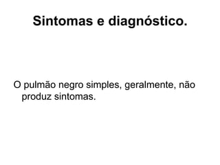 Sintomas e diagnóstico.
O pulmão negro simples, geralmente, não
produz sintomas.
 