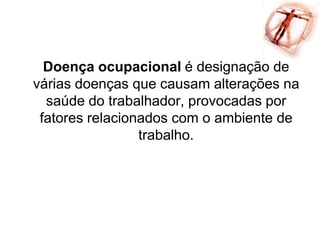 Doença ocupacional é designação de
várias doenças que causam alterações na
saúde do trabalhador, provocadas por
fatores relacionados com o ambiente de
trabalho.
 