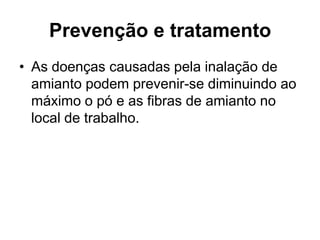 Prevenção e tratamento
• As doenças causadas pela inalação de
amianto podem prevenir-se diminuindo ao
máximo o pó e as fibras de amianto no
local de trabalho.
 