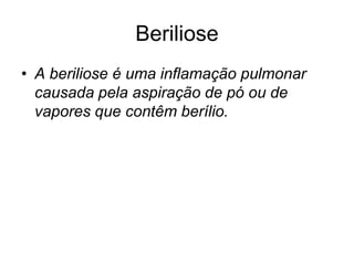 Beriliose
• A beriliose é uma inflamação pulmonar
causada pela aspiração de pó ou de
vapores que contêm berílio.
 