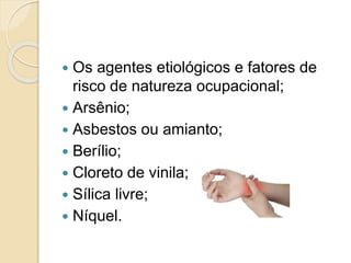  Os agentes etiológicos e fatores de
risco de natureza ocupacional;
 Arsênio;
 Asbestos ou amianto;
 Berílio;
 Cloreto de vinila;
 Sílica livre;
 Níquel.
 