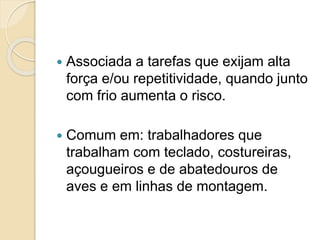  Associada a tarefas que exijam alta
força e/ou repetitividade, quando junto
com frio aumenta o risco.
 Comum em: trabalhadores que
trabalham com teclado, costureiras,
açougueiros e de abatedouros de
aves e em linhas de montagem.
 