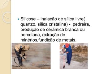  Silicose – inalação de sílica livre(
quartzo, sílica cristalina) - pedreira,
produção de cerâmica branca ou
porcelana, extração de
minérios,fundição de metais.
 