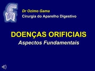 DOENÇAS ORIFICIAIS
Aspectos Fundamentais
Dr Ozimo Gama
Cirurgia do Aparelho Digestivo
 
