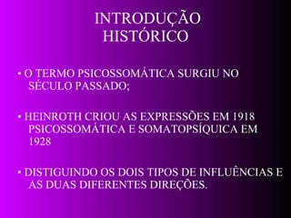 INTRODUÇÃO HISTÓRICO •  O TERMO PSICOSSOMÁTICA SURGIU NO SÉCULO PASSADO; •  HEINROTH CRIOU AS EXPRESSÕES EM 1918 PSICOSSOMÁTICA E SOMATOPSÍQUICA EM 1928 •  DISTIGUINDO OS DOIS TIPOS DE INFLUÊNCIAS E AS DUAS DIFERENTES DIREÇÕES. 