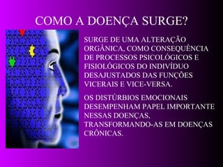 COMO A DOENÇA SURGE? SURGE DE UMA ALTERAÇÃO ORGÂNICA, COMO CONSEQUÊNCIA DE PROCESSOS PSICOLÓGICOS E FISIOLÓGICOS DO INDIVÍDUO DESAJUSTADOS DAS FUNÇÕES VICERAIS E VICE-VERSA. OS DISTÚRBIOS EMOCIONAIS DESEMPENHAM PAPEL IMPORTANTE NESSAS DOENÇAS, TRANSFORMANDO-AS EM DOENÇAS CRÔNICAS. 