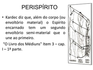 PERISPÍRITO
• Kardec diz que, além do corpo (ou
   envoltório material) o Espírito
   encarnado tem um segundo
   envoltório semi-material que o
   une ao primeiro.
 “O Livro dos Médiuns" Item 3 – cap.
I – 1ª parte.
 