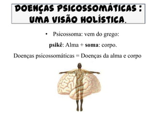 • Psicossoma: vem do grego:
             psikê: Alma + soma: corpo.
Doenças psicossomáticas = Doenças da alma e corpo
 