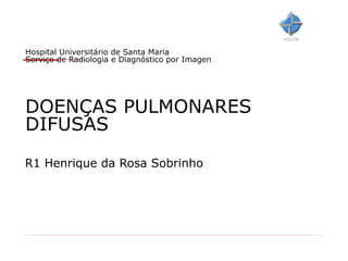 Hospital Universitário de Santa Maria
Serviço de Radiologia e Diagnóstico por Imagen




DOENÇAS PULMONARES
DIFUSAS
R1 Henrique da Rosa Sobrinho
 