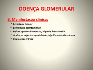 DOENÇA GLOMERULAR
B. Manifestação clínica:
 hematúria indolor
 proteinúria assintomática
 nefrite aguda – hematúria, oliguria, hipertensão
 síndrome nefrótico –proteinuria, hipalbuminemia,edemas
 insuf. renal crónica
 