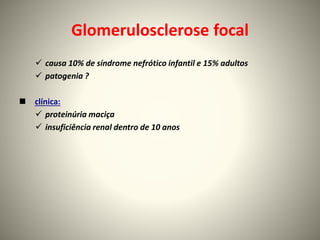 Glomerulosclerose focal
 causa 10% de síndrome nefrótico infantil e 15% adultos
 patogenia ?
 clínica:
 proteinúria maciça
 insuficiência renal dentro de 10 anos
 