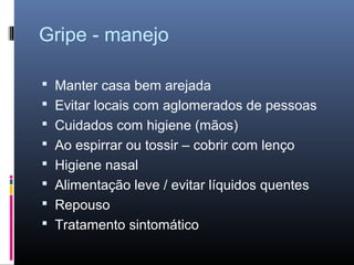 Gripe - manejo
 Manter casa bem arejada
 Evitar locais com aglomerados de pessoas
 Cuidados com higiene (mãos)
 Ao espirrar ou tossir – cobrir com lenço
 Higiene nasal
 Alimentação leve / evitar líquidos quentes
 Repouso
 Tratamento sintomático

 