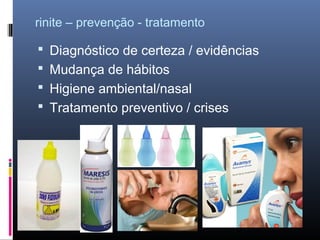rinite – prevenção - tratamento

 Diagnóstico de certeza / evidências
 Mudança de hábitos
 Higiene ambiental/nasal
 Tratamento preventivo / crises

 