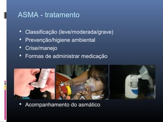 ASMA - tratamento
 Classificação (leve/moderada/grave)
 Prevenção/higiene ambiental
 Crise/manejo
 Formas de administrar medicação

 Acompanhamento do asmático

 