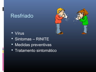 Resfriado
 Vírus
 Sintomas – RINITE
 Medidas preventivas
 Tratamento sintomático

 