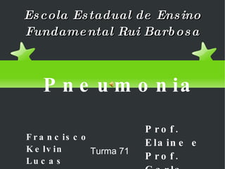 Escola Estadual de Ensino Fundamental Rui Barbosa Francisco Kelvin Lucas Turma 71 Prof. Elaine e Prof. Carla Pneumonia 