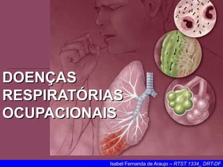 DOENÇASDOENÇAS
RESPIRATÓRIASRESPIRATÓRIAS
OCUPACIONAISOCUPACIONAIS
Isabel Fernanda de Araujo –Isabel Fernanda de Araujo – RTST 1334_ DRT-DFRTST 1334_ DRT-DF
 