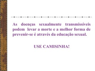 As doenças sexualmente transmissíveis 
podem levar a morte e a melhor forma de 
prevenir-se é através da educação sexual. 
USE CAMISINHA! 
 