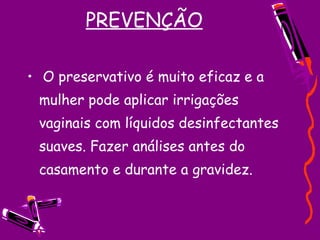PREVENÇÃO O preservativo é muito eficaz e a mulher pode aplicar irrigações vaginais com líquidos desinfectantes suaves. Fazer análises antes do casamento e durante a gravidez. 