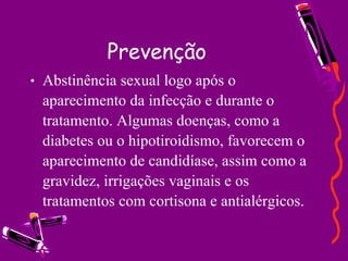 Prevenção Abstinência sexual logo após o aparecimento da infecção e durante o tratamento. Algumas doenças, como a diabetes ou o hipotiroidismo, favorecem o aparecimento de candidíase, assim como a gravidez, irrigações vaginais e os tratamentos com cortisona e antialérgicos. 