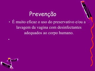 Prevenção É muito eficaz o uso do preservativo e/ou a lavagem da vagina com desinfectantes adequados ao corpo humano.   