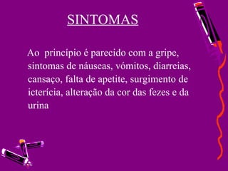 SINTOMAS      Ao  princípio é parecido com a gripe, sintomas de náuseas, vómitos, diarreias, cansaço, falta de apetite, surgimento de icterícia, alteração da cor das fezes e da urina 