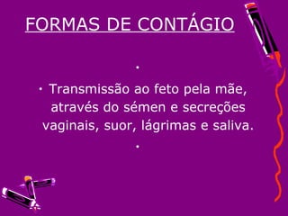 FORMAS DE CONTÁGIO   Transmissão ao feto pela mãe, através do sémen e secreções vaginais, suor, lágrimas e saliva.   