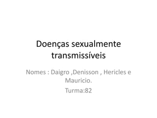 Doenças sexualmente
      transmissíveis
Nomes : Daigro ,Denisson , Hericles e
             Mauricio.
             Turma:82
 