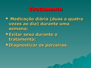 Tratamento
Tratamento
 Medicação diária (duas a quatro
Medicação diária (duas a quatro
vezes ao dia) durante uma
vezes ao dia) durante uma
semana;
semana;
 Evitar sexo durante o
Evitar sexo durante o
tratamento;
tratamento;
 Diagnosticar os parceiros.
Diagnosticar os parceiros.
 
