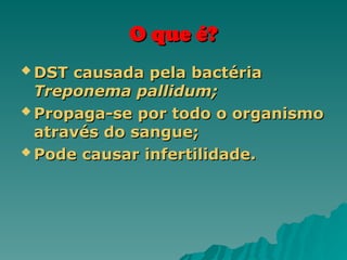 O que é?
O que é?
 DST causada pela bactéria
DST causada pela bactéria
Treponema pallidum;
Treponema pallidum;
 Propaga-se
Propaga-se por todo o organismo
por todo o organismo
através do sangue;
através do sangue;
 Pode causar infertilidade.
Pode causar infertilidade.
 